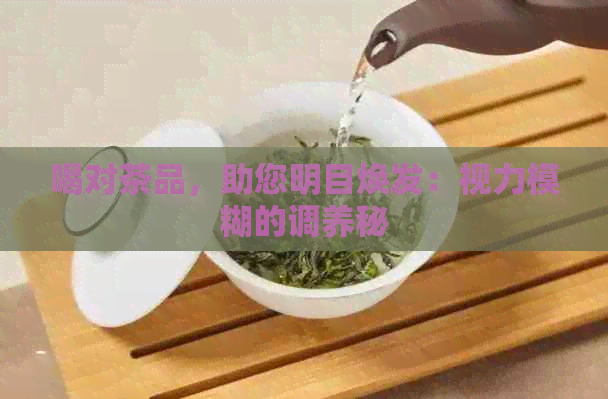 喝对茶品，助您明目焕发：视力模糊的调养秘