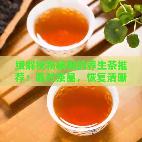 缓解视物模糊的养生茶推荐：喝对茶品，恢复清晰视力！