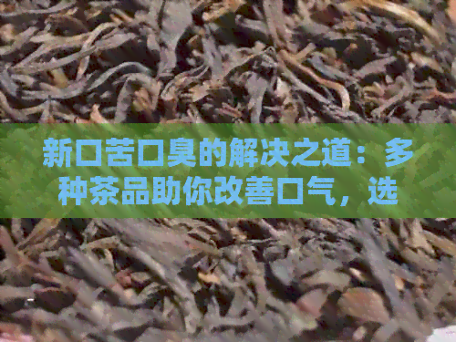 新口苦口臭的解决之道：多种茶品助你改善口气，选择最适合你的茶饮