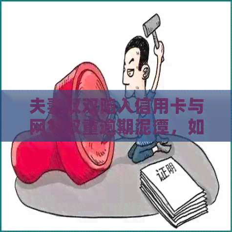 夫妻双双陷入信用卡与网贷双重逾期泥潭，如何应对与解决？