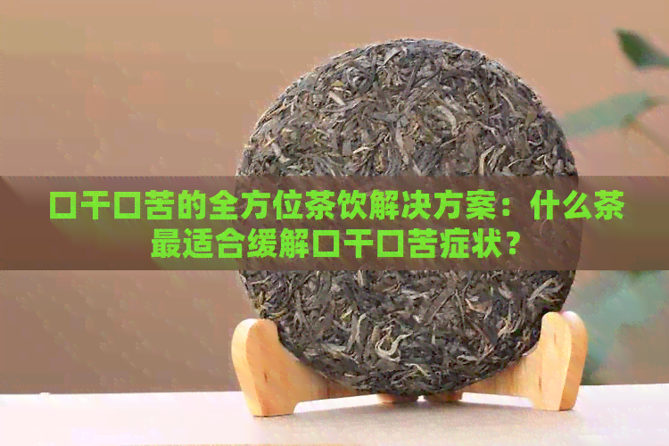 口干口苦的全方位茶饮解决方案：什么茶最适合缓解口干口苦症状？