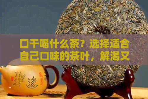 囗干喝什么茶？选择适合自己口味的茶叶，解渴又养生！