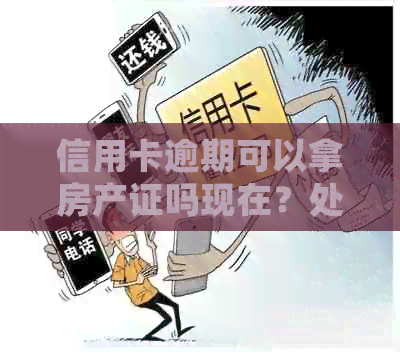 信用卡逾期可以拿房产证吗现在？处理方法及相关疑问解答。