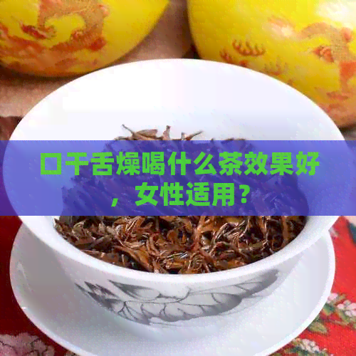 口干舌燥喝什么茶效果好，女性适用？