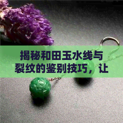 揭秘和田玉水线与裂纹的鉴别技巧，让你轻松成为行家