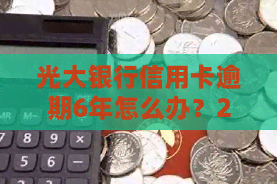 光大银行信用卡逾期6年怎么办？2021年逾期处理方式及影响