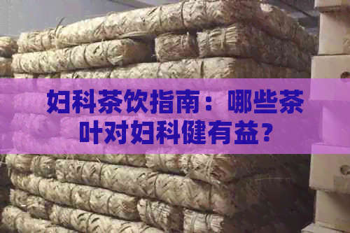 妇科茶饮指南：哪些茶叶对妇科健有益？