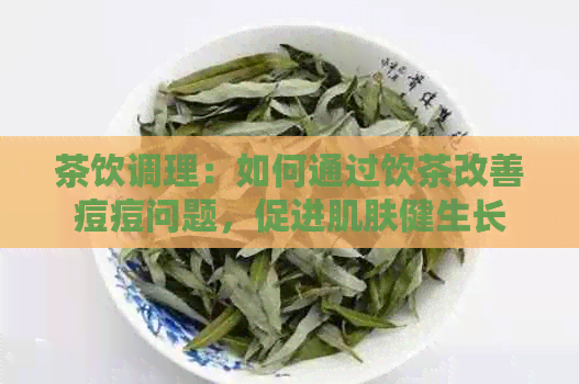 茶饮调理：如何通过饮茶改善痘痘问题，促进肌肤健生长