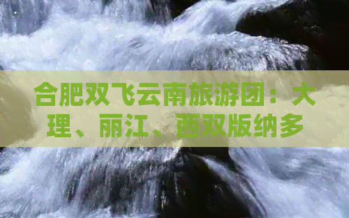 合肥双飞云南旅游团：大理、丽江、西双版纳多地游，价格多少？