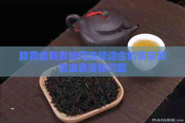 脾胃虚弱者如何选择适合的茶来改善虚寒便秘问题