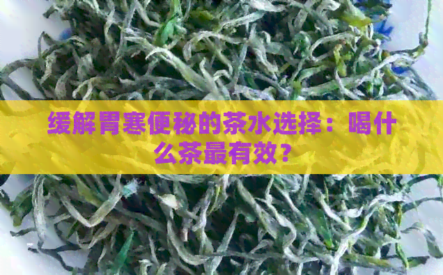 缓解胃寒便秘的茶水选择：喝什么茶最有效？