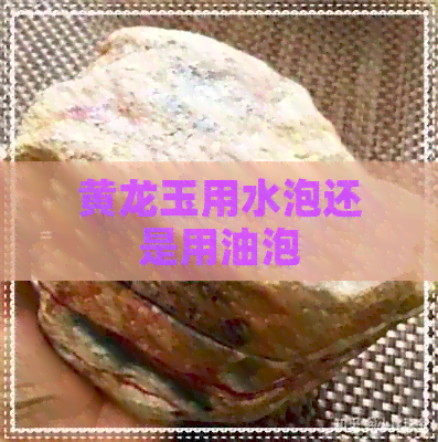 黄龙玉用水泡还是用油泡