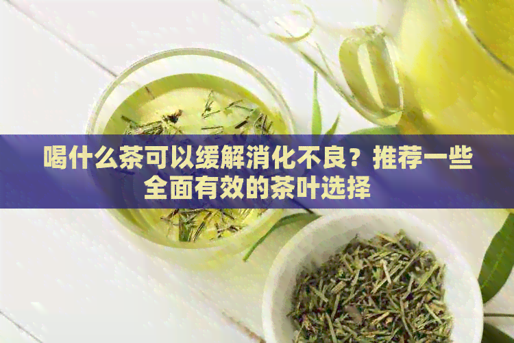 喝什么茶可以缓解消化不良？推荐一些全面有效的茶叶选择