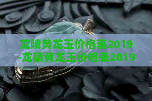 龙陵黄龙玉价格表2019-龙陵黄龙玉价格表2019年