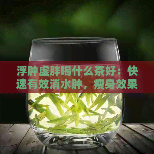 浮肿虚胖喝什么茶好：快速有效消水肿，瘦身效果佳