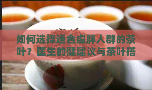 如何选择适合虚胖人群的茶叶？医生的健建议与茶叶搭配推荐