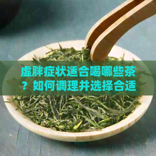 虚胖症状适合喝哪些茶？如何调理并选择合适的茶来帮助减肥和消除疲劳？