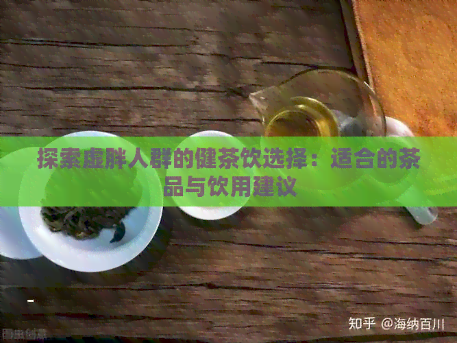 探索虚胖人群的健茶饮选择：适合的茶品与饮用建议