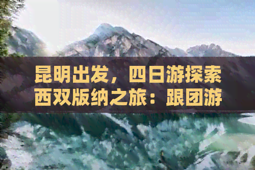 昆明出发，四日游探索西双版纳之旅：跟团游全方位指南