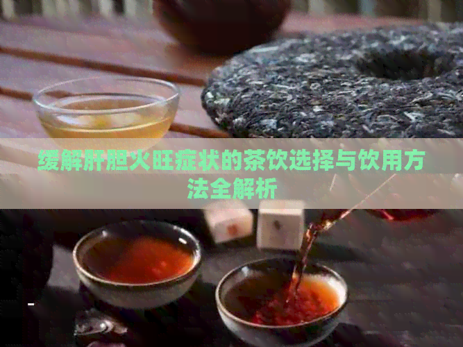 缓解肝胆火旺症状的茶饮选择与饮用方法全解析