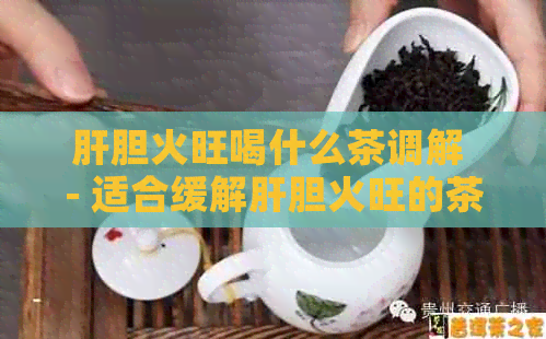 肝胆火旺喝什么茶调解 - 适合缓解肝胆火旺的茶饮推荐