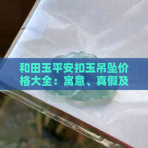 和田玉平安扣玉吊坠价格大全：寓意、真假及市场行情解析