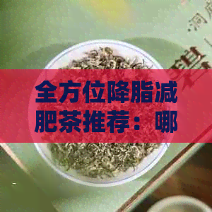 全方位降脂减肥茶推荐：哪些茶有助于降低血脂、消除脂肪？