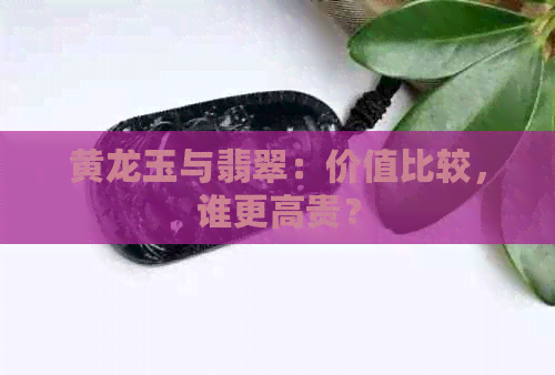 黄龙玉与翡翠：价值比较，谁更高贵？