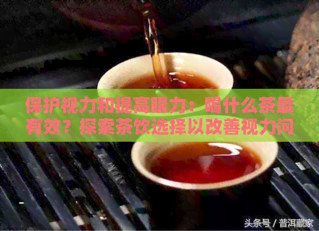 保护视力和提高眼力：喝什么茶最有效？探索茶饮选择以改善视力问题