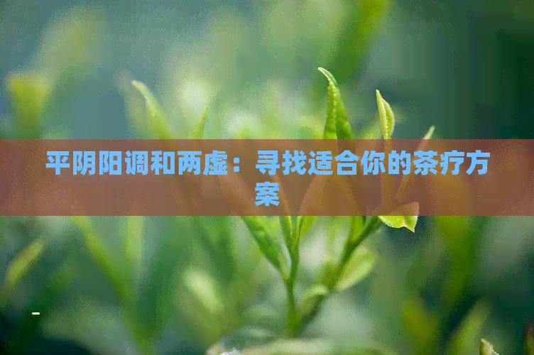 平阴阳调和两虚：寻找适合你的茶疗方案