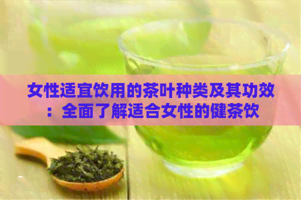 女性适宜饮用的茶叶种类及其功效：全面了解适合女性的健茶饮