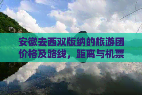 安徽去西双版纳的旅游团价格及路线，距离与机票信息详解