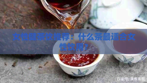 女性健茶饮推荐：什么茶最适合女性饮用？