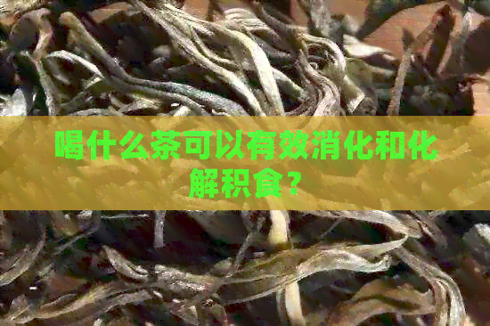 喝什么茶可以有效消化和化解积食？