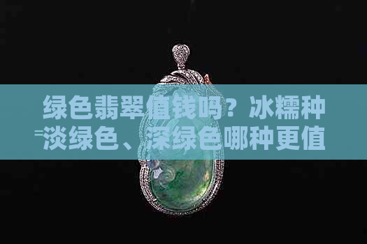 绿色翡翠值钱吗？冰糯种淡绿色、深绿色哪种更值钱？最不值钱的颜色是哪种？