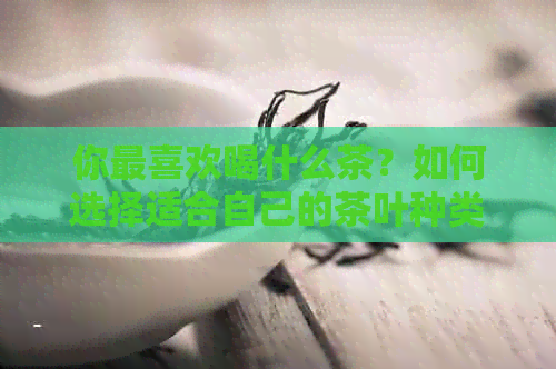 你最喜欢喝什么茶？如何选择适合自己的茶叶种类和？