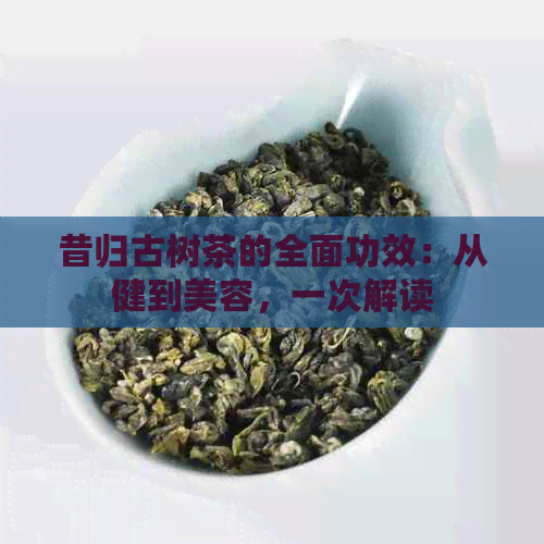 昔归古树茶的全面功效：从健到美容，一次解读