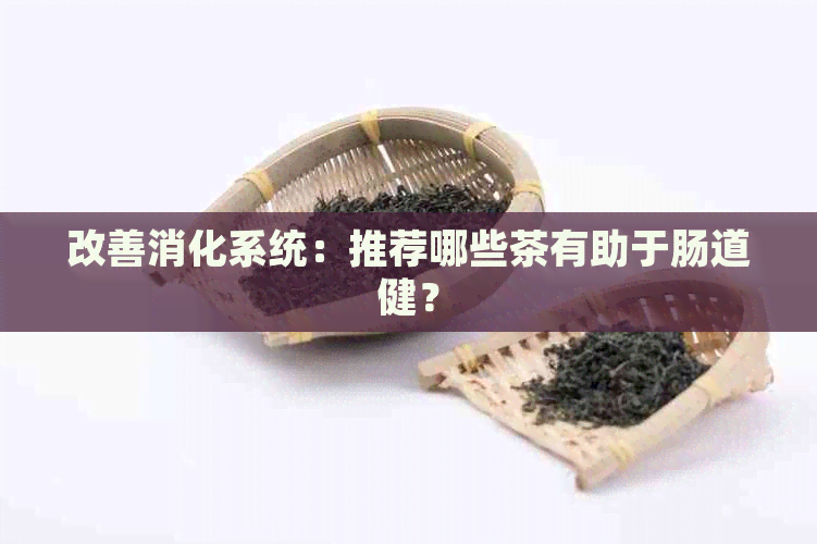 改善消化系统：推荐哪些茶有助于肠道健？