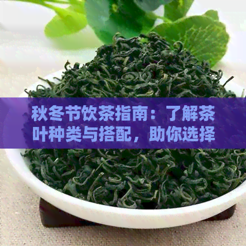 秋冬节饮茶指南：了解茶叶种类与搭配，助你选择合适的茶叶