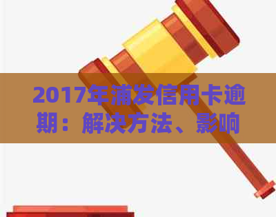 2017年浦发信用卡逾期：解决方法、影响及如何避免逾期