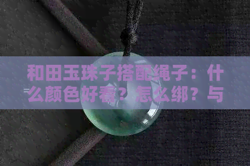 和田玉珠子搭配绳子：什么颜色好看？怎么绑？与哪些珠子串一起更佳？