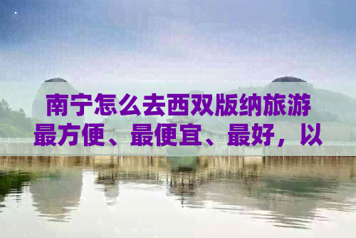 南宁怎么去西双版纳旅游最方便、更便宜、更好，以及具体的交通方式