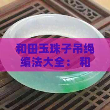 和田玉珠子吊绳编法大全： 和田玉珠子吊坠制作技巧与编法详解