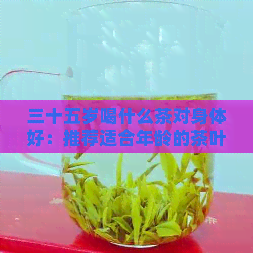 三十五岁喝什么茶对身体好：推荐适合年龄的茶叶与牛奶选择