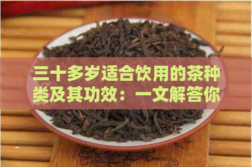 三十多岁适合饮用的茶种类及其功效：一文解答你的疑问