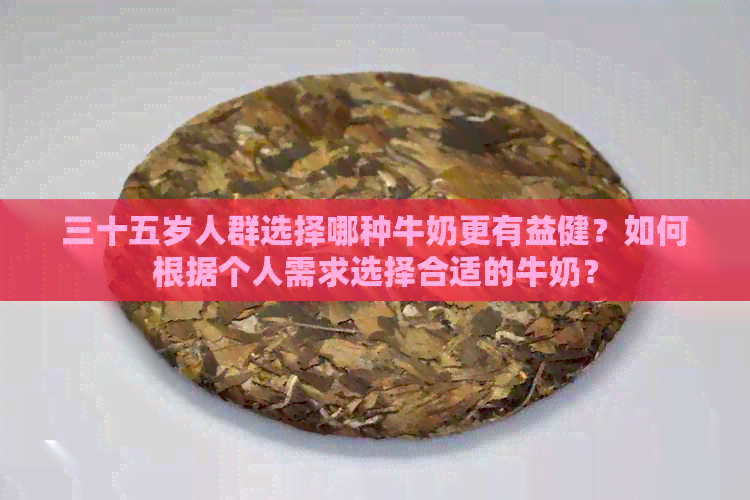 三十五岁人群选择哪种牛奶更有益健？如何根据个人需求选择合适的牛奶？