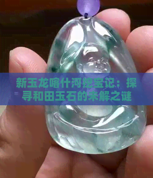 新玉龙喀什河挖宝记：探寻和田玉石的未解之谜