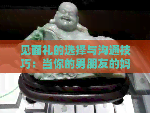 见面礼的选择与沟通技巧：当你的男朋友的妈妈给你见面礼时，你应该说什么？