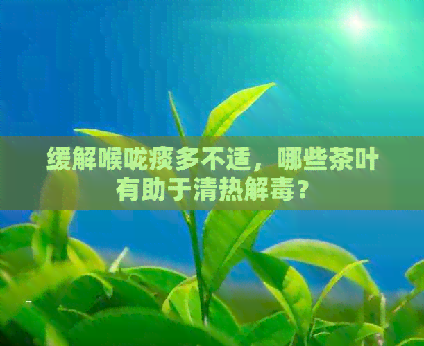 缓解喉咙痰多不适，哪些茶叶有助于清热解？