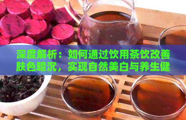 深度解析：如何通过饮用茶饮改善肤色暗沉，实现自然美白与养生健